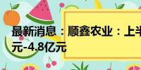 最新消息：顺鑫农业：上半年净利预计3.3亿元-4.8亿元