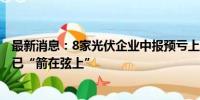 最新消息：8家光伏企业中报预亏上限超10亿元 产能清退或已“箭在弦上”