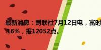 最新消息：财联社7月12日电，富时A50期指连续夜盘收涨0.16%，报12052点。