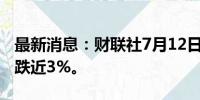 最新消息：财联社7月12日电，现货钯金日内跌近3%。