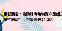 最新消息：收购珠海免税资产重组方案再重启，格力地产逐步“退房”，存量债券14.2亿