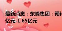 最新消息：东峰集团：预计上半年净亏损1.1亿元-1.65亿元