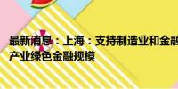 最新消息：上海：支持制造业和金融机构积极转型发展 做大产业绿色金融规模