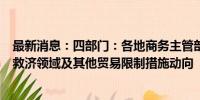 最新消息：四部门：各地商务主管部门要密切跟踪国际贸易救济领域及其他贸易限制措施动向