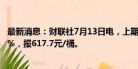 最新消息：财联社7月13日电，上期所原油期货夜盘收跌0.4%，报617.7元/桶。