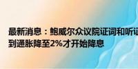 最新消息：鲍威尔众议院证词和听证会要点总结：不需要等到通胀降至2%才开始降息