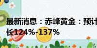 最新消息：赤峰黄金：预计上半年净利同比增长124%-137%