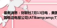 最新消息：财联社7月13日电，美国司法部正在调查针对美国电话电报公司(AT&amp;T)的网络攻击。