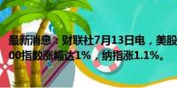 最新消息：财联社7月13日电，美股持续走高，道指、标普500指数涨幅达1%，纳指涨1.1%。