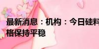 最新消息：机构：今日硅料、硅片、电池片价格保持平稳