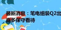 最新消息：笔电组装Q2出货优于预期 Q3厂商多保守看待