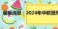 最新消息：2024年中欧班列累计开行1万列