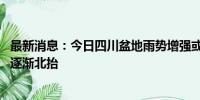 最新消息：今日四川盆地雨势增强或现大暴雨 夜间起主雨带逐渐北抬