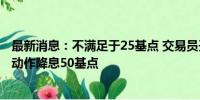 最新消息：不满足于25基点 交易员开始押注美联储9月将大动作降息50基点