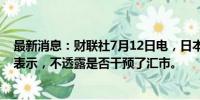 最新消息：财联社7月12日电，日本财务省副大臣神田真人表示，不透露是否干预了汇市。