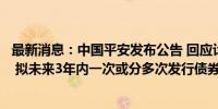 最新消息：中国平安发布公告 回应计划发行美元可转换债券 拟未来3年内一次或分多次发行债券融资工具