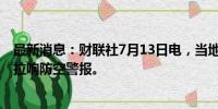 最新消息：财联社7月13日电，当地时间12日，乌克兰全境拉响防空警报。