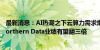 最新消息：AI热潮之下云算力需求爆表 德国信息技术公司Northern Data业绩有望翻三倍