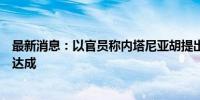 最新消息：以官员称内塔尼亚胡提出的新要求正在阻止协议达成