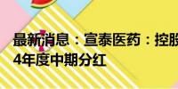 最新消息：宣泰医药：控股股东提议实施2024年度中期分红