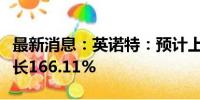 最新消息：英诺特：预计上半年净利润同比增长166.11%