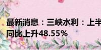 最新消息：三峡水利：上半年累计完成发电量同比上升48.55%