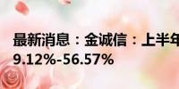 最新消息：金诚信：上半年净利润同比预增49.12%-56.57%