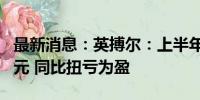 最新消息：英搏尔：上半年净利润3471.54万元 同比扭亏为盈
