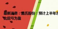 最新消息：温氏股份：预计上半年净利12.5亿元-15亿元 同比扭亏为盈