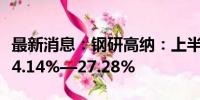 最新消息：钢研高纳：上半年净利润同比预增4.14%—27.28%