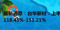 最新消息：台华新材：上半年净利润同比预增118.45%-151.21%