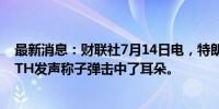 最新消息：财联社7月14日电，特朗普在社交媒体平台TRUTH发声称子弹击中了耳朵。