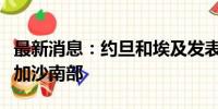 最新消息：约旦和埃及发表声明谴责以军空袭加沙南部