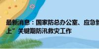 最新消息：国家防总办公室、应急管理部会商部署“七下八上”关键期防汛救灾工作