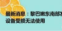 最新消息：黎巴嫩东南部发电站遭以军袭击 设备受损无法使用