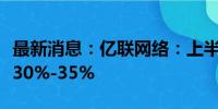 最新消息：亿联网络：上半年净利润同比预增30%-35%