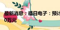 最新消息：福日电子：预计上半年净亏损9500万元