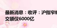 最新消息：收评：沪指窄幅震荡微涨 两市成交额仅6000亿