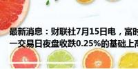 最新消息：财联社7月15日电，富时中国A50指数期货在上一交易日夜盘收跌0.25%的基础上高开，现跌0.22%。