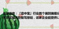 最新消息：「盘中宝」行业首个端到端细分产品正式上车，机构称该技术是实现高阶智驾基础，这家企业能提供L3级以上的系统方案和产品