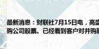 最新消息：财联社7月15日电，高盛首席财务官称将适度回购公司股票。已经看到客户对并购融资的需求不断增加。