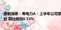 最新消息：粤电力A：上半年公司累计发电量568.25亿千瓦时 同比增加0.53%