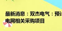 最新消息：双杰电气：预计中标3.2亿元南方电网相关采购项目