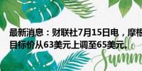 最新消息：财联社7月15日电，摩根士丹利将纽约梅隆银行目标价从63美元上调至65美元。