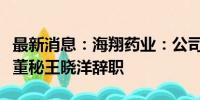 最新消息：海翔药业：公司董事、副总经理兼董秘王晓洋辞职