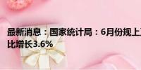 最新消息：国家统计局：6月份规上工业原煤产量4.1亿吨 同比增长3.6%