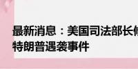 最新消息：美国司法部长修改行程 密切监察特朗普遇袭事件