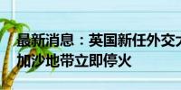 最新消息：英国新任外交大臣访问中东 呼吁加沙地带立即停火
