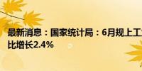 最新消息：国家统计局：6月规上工业原油产量1795万吨 同比增长2.4%