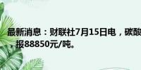 最新消息：财联社7月15日电，碳酸锂期货主力合约跌超3%，报88850元/吨。